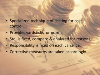 Specialized technique of costing for cost control,Provides yardsticks  or norms;Std. is fixed, compare & analyzed for reasons;Responsibility is fixed on each variance,Corrective measures are taken accordingly