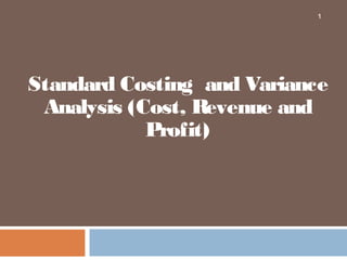 1

Standard Costing and Variance
Analysis (Cost, Revenue and
Profit)

 