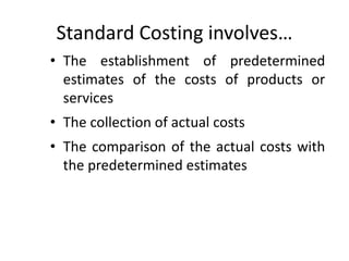 Standard Costing involves… 
• The establishment of predetermined 
estimates of the costs of products or 
services 
• The collection of actual costs 
• The comparison of the actual costs with 
the predetermined estimates 
 