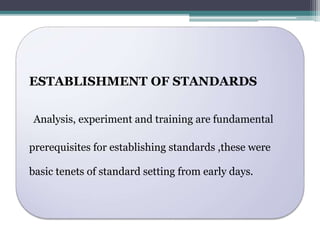 ESTABLISHMENT OF STANDARDS 
Analysis, experiment and training are fundamental 
prerequisites for establishing standards ,these were 
basic tenets of standard setting from early days. 
 