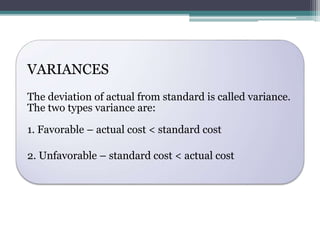 VARIANCES 
The deviation of actual from standard is called variance. 
The two types variance are: 
1. Favorable – actual cost < standard cost 
2. Unfavorable – standard cost < actual cost 
 