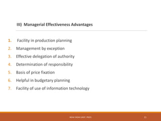 III) Managerial Effectiveness Advantages
1. Facility in production planning
2. Management by exception
3. Effective delegation of authority
4. Determination of responsibility
5. Basis of price fixation
6. Helpful in budgetary planning
7. Facility of use of information technology
11NEHA YADAV (ASST. PROF)
 