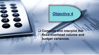  Compute and interpret the
fixed overhead volume and
budget variances.
Objective 4
 