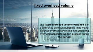 .
fixed overhead volume
The fixed overhead volume variance is th
e difference between budgeted fixed manuf
acturing overhead and fixed manufacturing
overhead applied to work in process during
the period
 