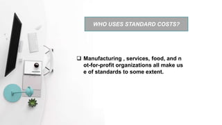  Manufacturing , services, food, and n
ot-for-profit organizations all make us
e of standards to some extent.
WHO USES STANDARD COSTS?
 