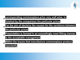 
corresponding commonplace price very well wise; is
finished by the comparison the particular prices

For the aim of decisive the causes for the variations between
the particular prices

Presentation is formed in an exceedingly most fitting manner
to the acceptable management

Within the issues that manufacture commonplace product
repeatedly
 