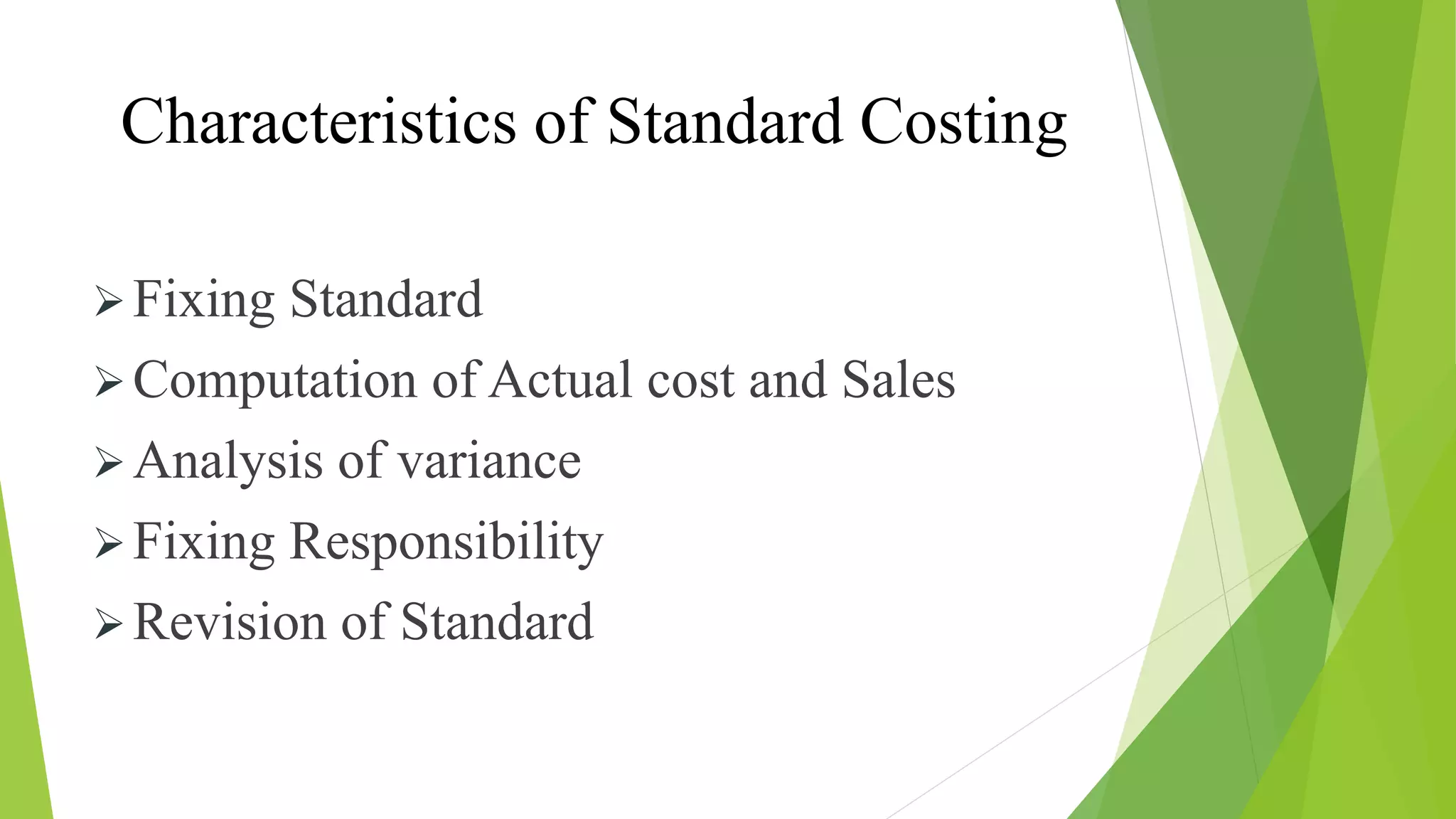 Characteristics of Standard Costing
Fixing Standard
Computation of Actual cost and Sales
Analysis of variance
Fixing Responsibility
Revision of Standard
 