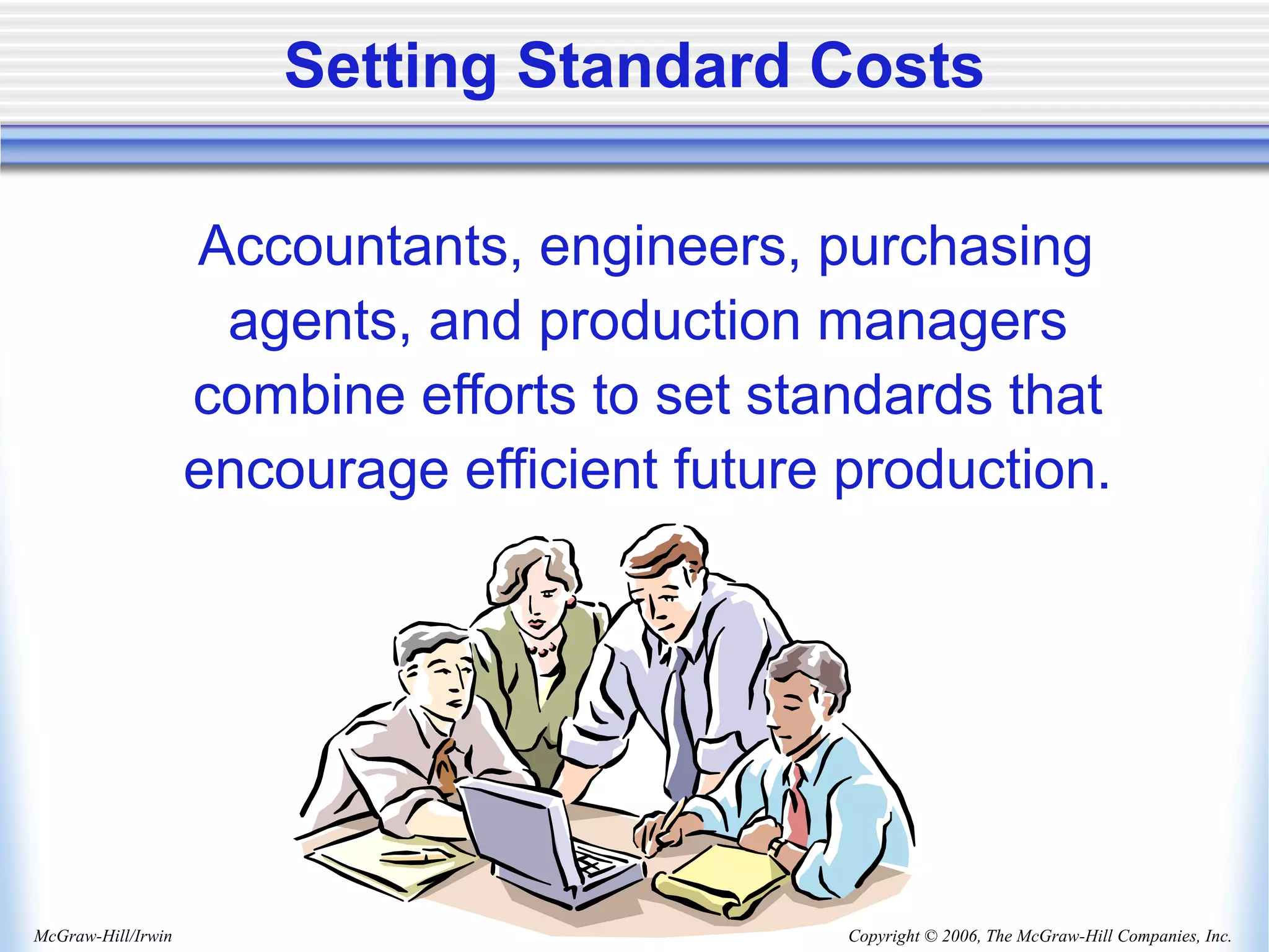 Copyright © 2006, The McGraw-Hill Companies, Inc.
McGraw-Hill/Irwin
Accountants, engineers, purchasing
agents, and production managers
combine efforts to set standards that
encourage efficient future production.
Setting Standard Costs
 