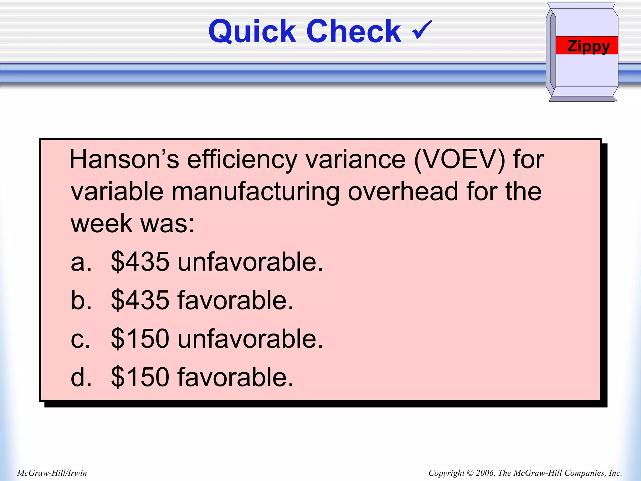 Copyright © 2006, The McGraw-Hill Companies, Inc.
McGraw-Hill/Irwin
Hanson’s efficiency variance (VOEV) for
variable manufacturing overhead for the
week was:
a. $435 unfavorable.
b. $435 favorable.
c. $150 unfavorable.
d. $150 favorable.
Quick Check  Zippy
 