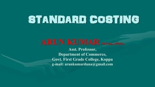 STANDARD COSTING
ARUN KUMAR M.Com., (Ph.D.)
Asst. Professor,
Department of Commerce,
Govt. First Grade College, Koppa
g-mail: arunkumarduna@gmail.com
 