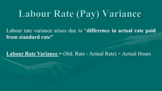 Labour Rate (Pay) Variance
Labour rate variance arises due to “difference in actual rate paid
from standard rate”
Labour Rate Variance = (Std. Rate - Actual Rate) × Actual Hours
 