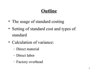 Outline
• The usage of standard costing
• Setting of standard cost and types of
standard
• Calculation of variance:
– Direct material
– Direct labor
– Factory overhead
2

 