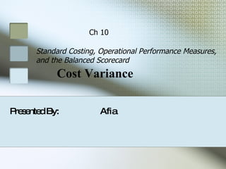 Cost Variance Presented By:  Afia  Standard Costing, Operational Performance Measures, and the Balanced Scorecard Ch 10 