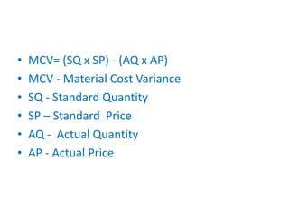 • MCV= (SQ x SP) - (AQ x AP)
• MCV - Material Cost Variance
• SQ - Standard Quantity
• SP – Standard Price
• AQ - Actual Quantity
• AP - Actual Price
 