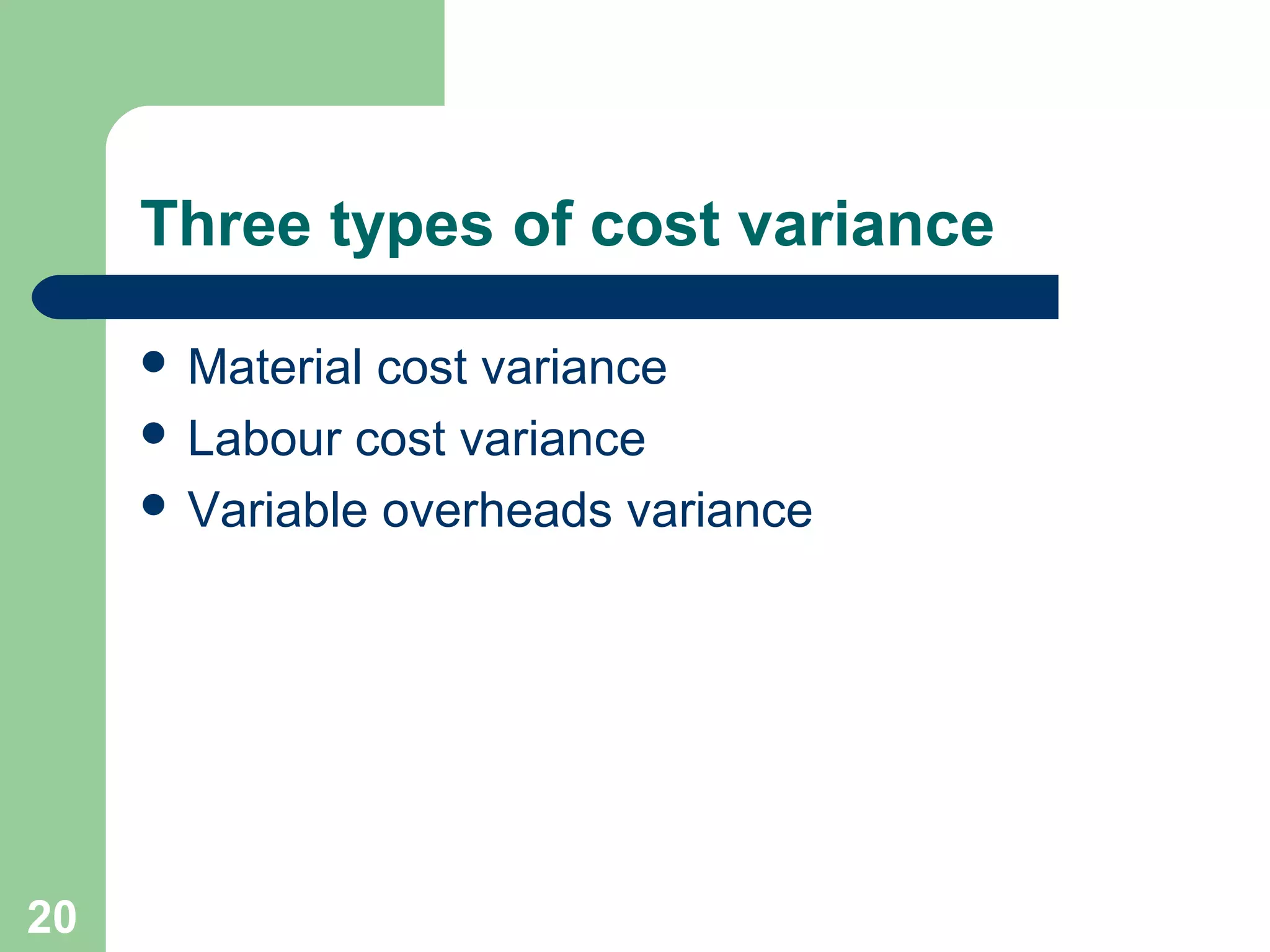 Three types of cost variance
 Material

cost variance
 Labour cost variance
 Variable overheads variance

20

 