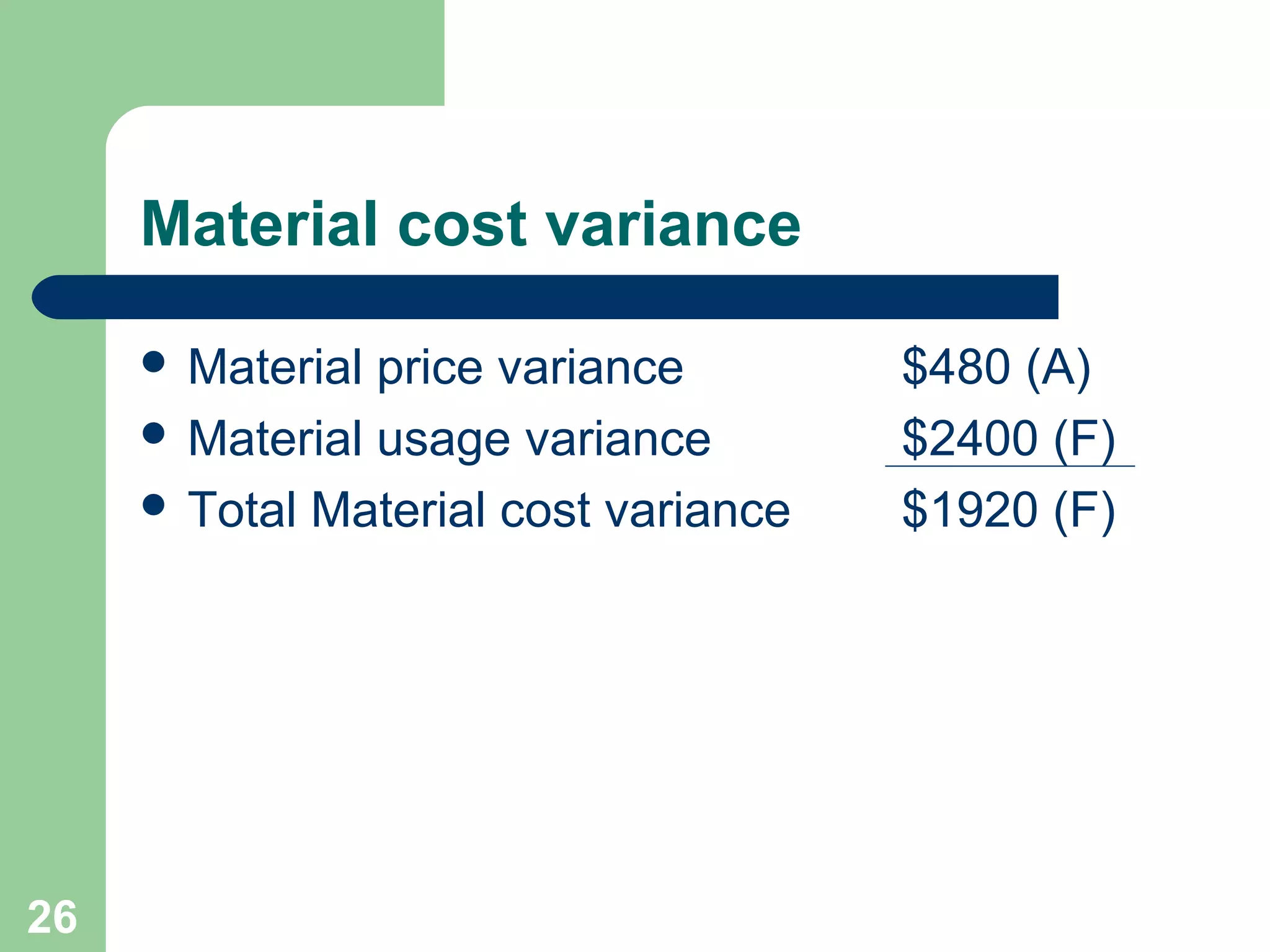 Material cost variance
 Material

price variance
 Material usage variance
 Total Material cost variance

26

$480 (A)
$2400 (F)
$1920 (F)

 