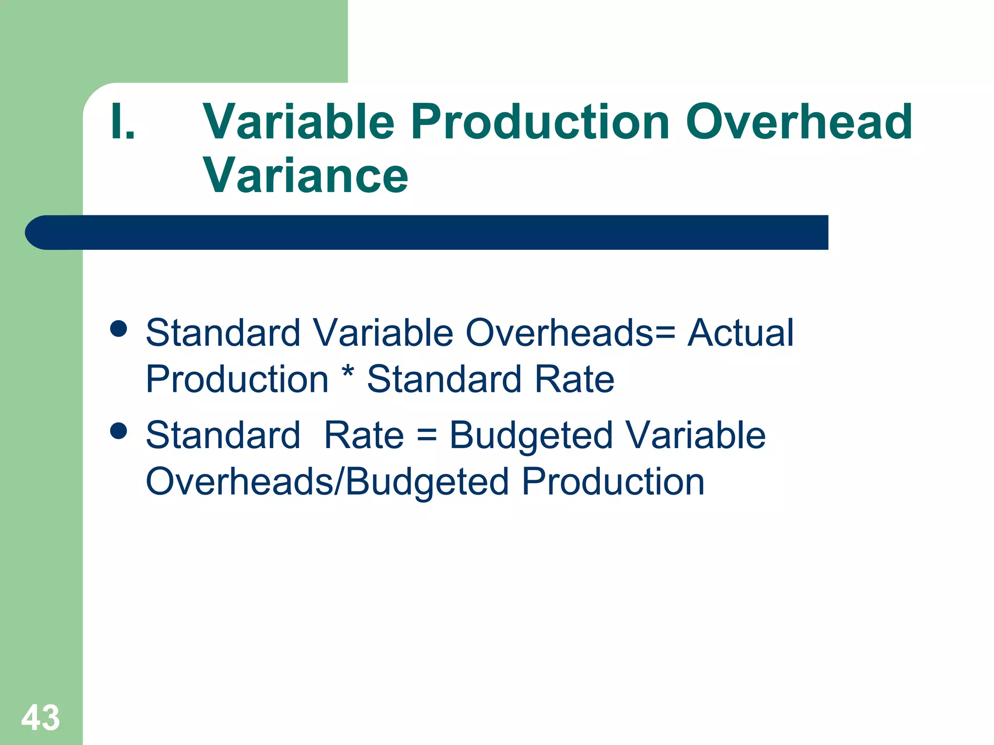 I.

Variable Production Overhead
Variance

 Standard

Variable Overheads= Actual
Production * Standard Rate
 Standard Rate = Budgeted Variable
Overheads/Budgeted Production

43

 