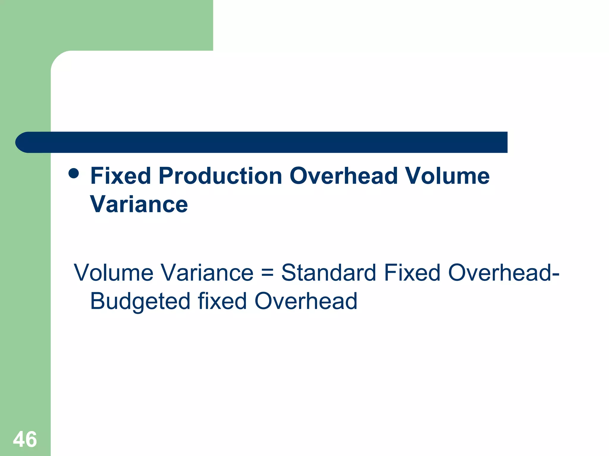  Fixed

Production Overhead Volume
Variance

Volume Variance = Standard Fixed OverheadBudgeted fixed Overhead

46

 