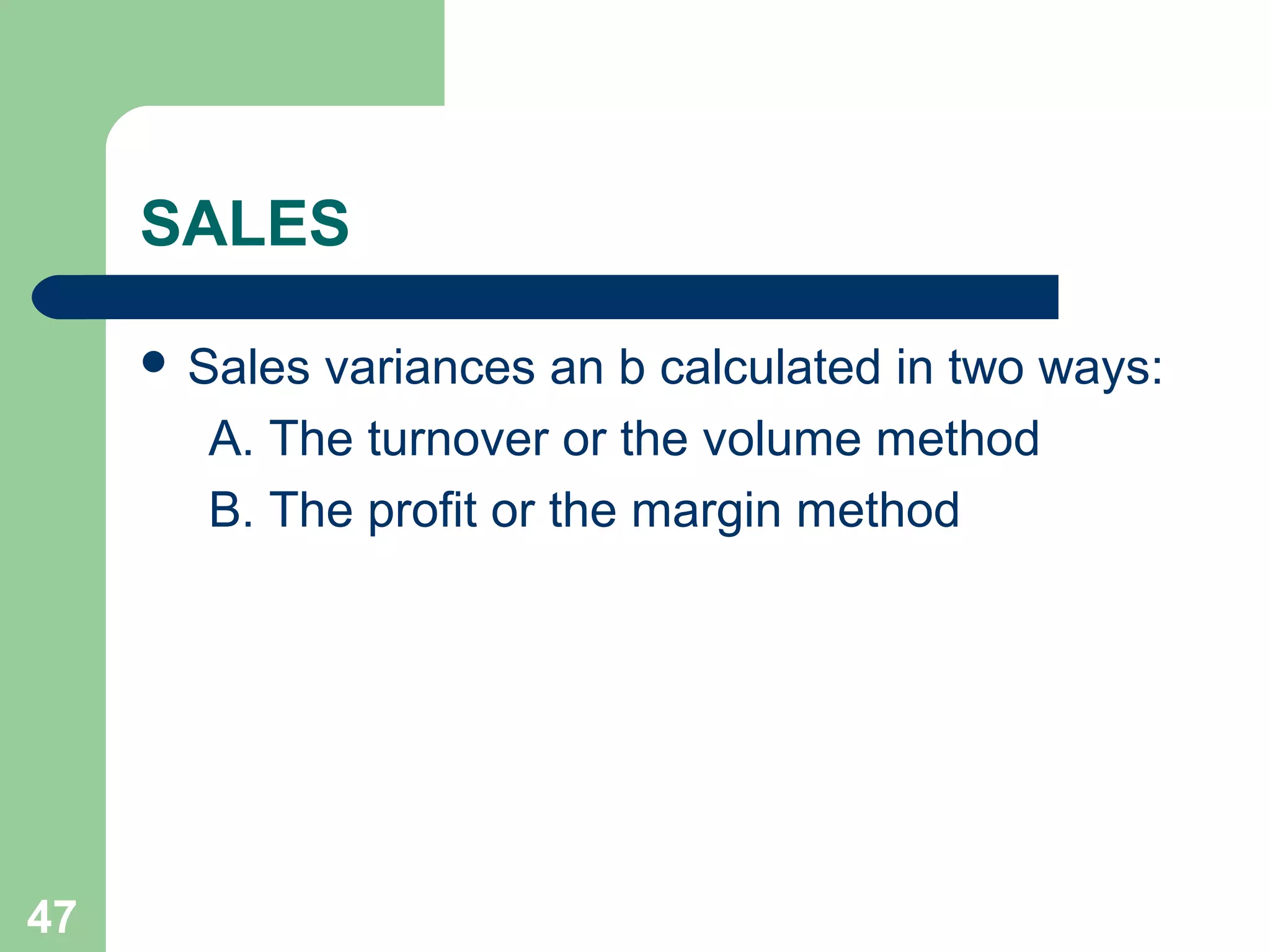 SALES
 Sales

variances an b calculated in two ways:
A. The turnover or the volume method
B. The profit or the margin method

47

 