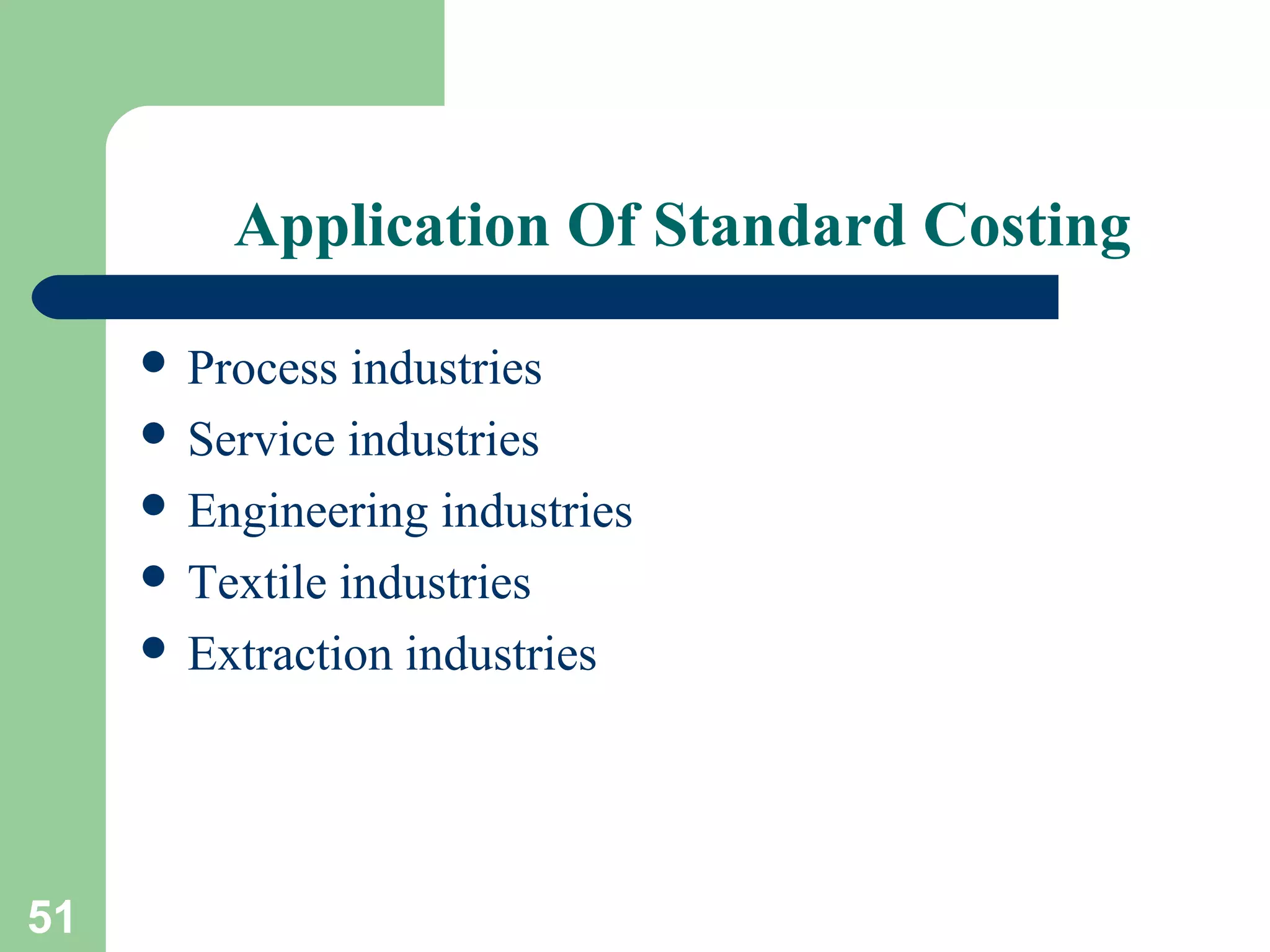 Application Of Standard Costing
 Process

industries
 Service industries
 Engineering industries
 Textile industries
 Extraction industries

51

 