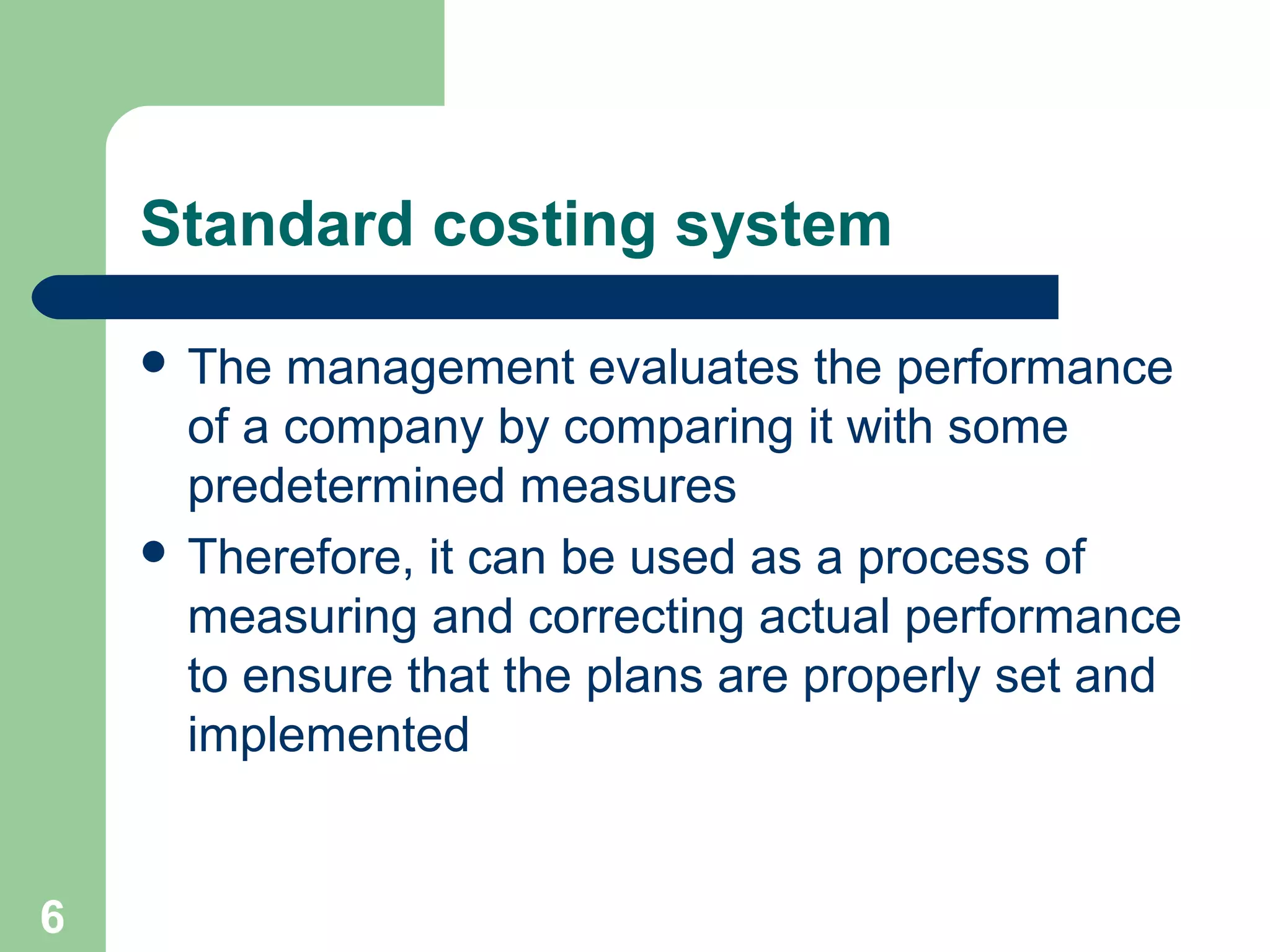 Standard costing system
 The

management evaluates the performance
of a company by comparing it with some
predetermined measures
 Therefore, it can be used as a process of
measuring and correcting actual performance
to ensure that the plans are properly set and
implemented

6

 