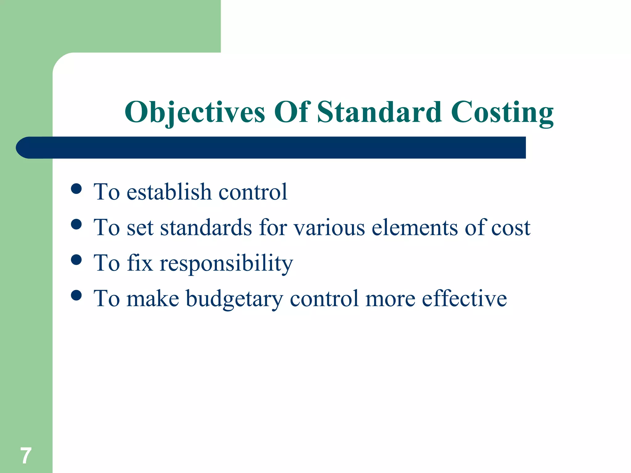 Objectives Of Standard Costing
 To

establish control
 To set standards for various elements of cost
 To fix responsibility
 To make budgetary control more effective

7

 