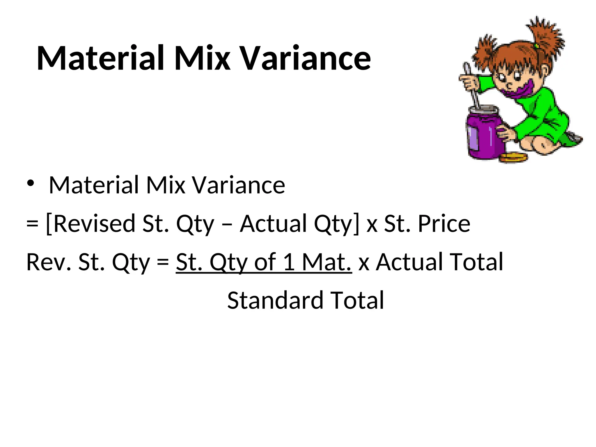 Material Mix Variance
• Material Mix Variance
= [Revised St. Qty – Actual Qty] x St. Price
Rev. St. Qty = St. Qty of 1 Mat. x Actual Total
Standard Total
 