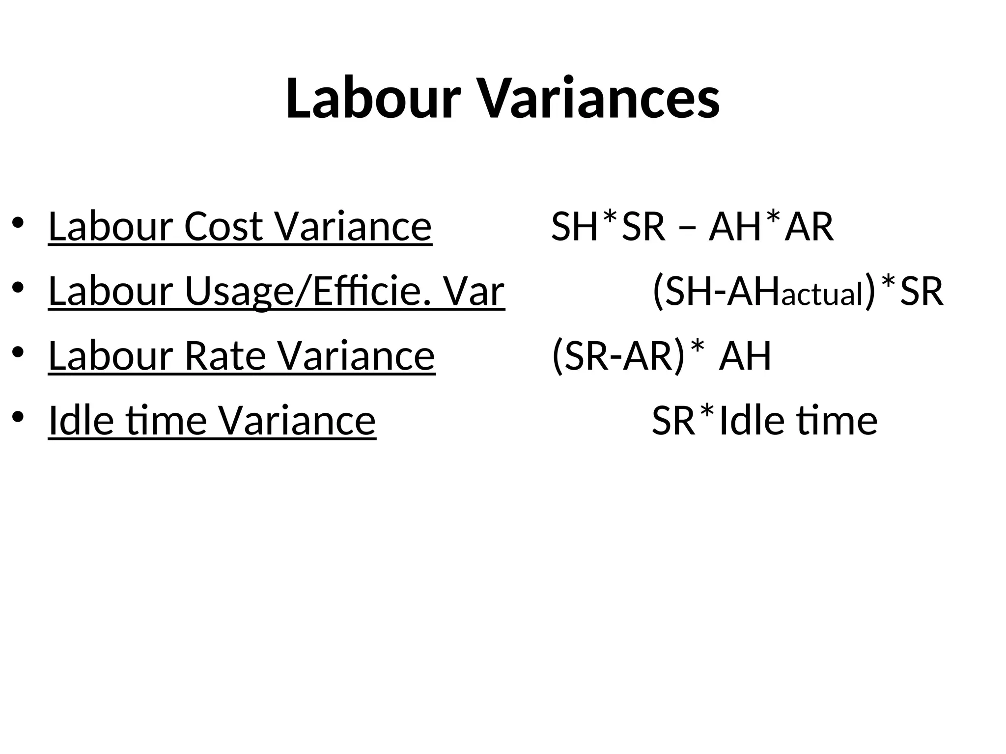 Material variances
• Labour Cost Variance SH*SR – AH*AR
• Labour Usage/Efficie. Var (SH-AHactual)*SR
• Labour Rate Variance (SR-AR)* AH
• Idle time Variance SR*Idle time
Labour Variances
 