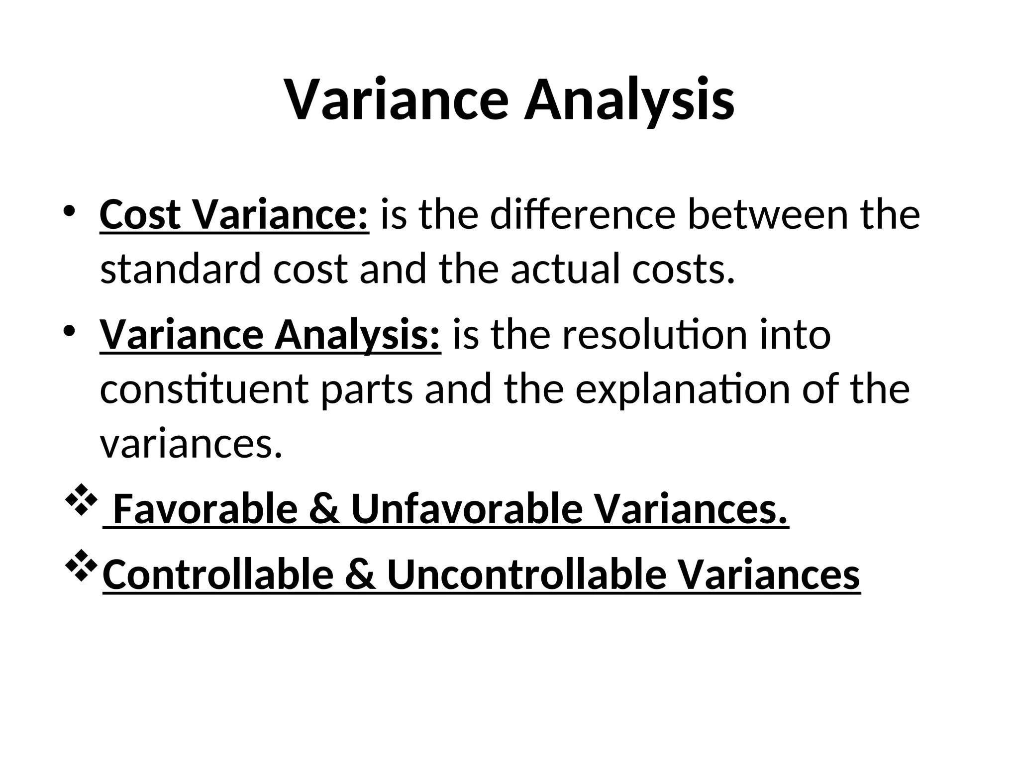 Variance Analysis
• Cost Variance: is the difference between the
standard cost and the actual costs.
• Variance Analysis: is the resolution into
constituent parts and the explanation of the
variances.
 Favorable & Unfavorable Variances.
Controllable & Uncontrollable Variances
 