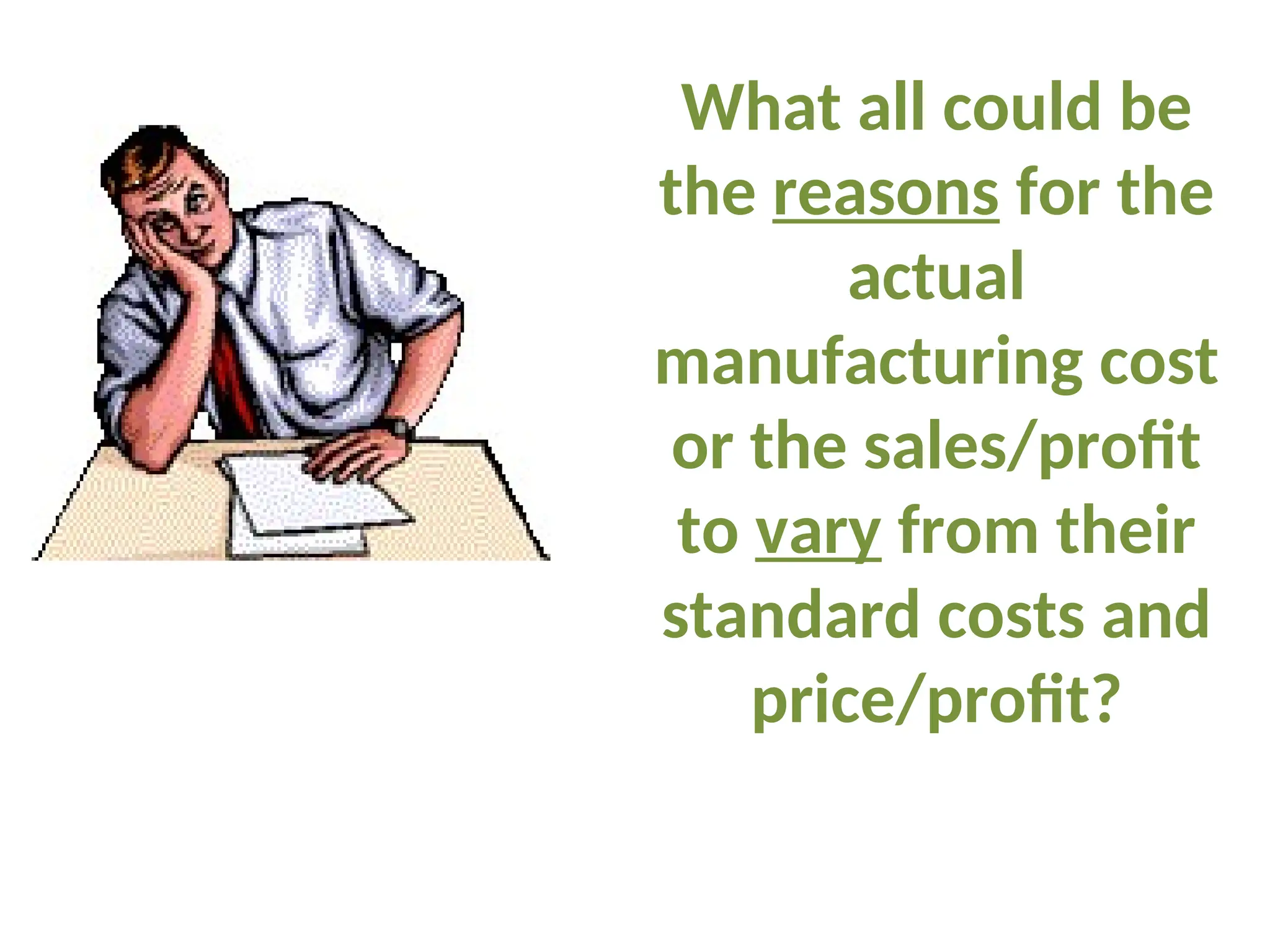 What all could be
the reasons for the
actual
manufacturing cost
or the sales/profit
to vary from their
standard costs and
price/profit?
 