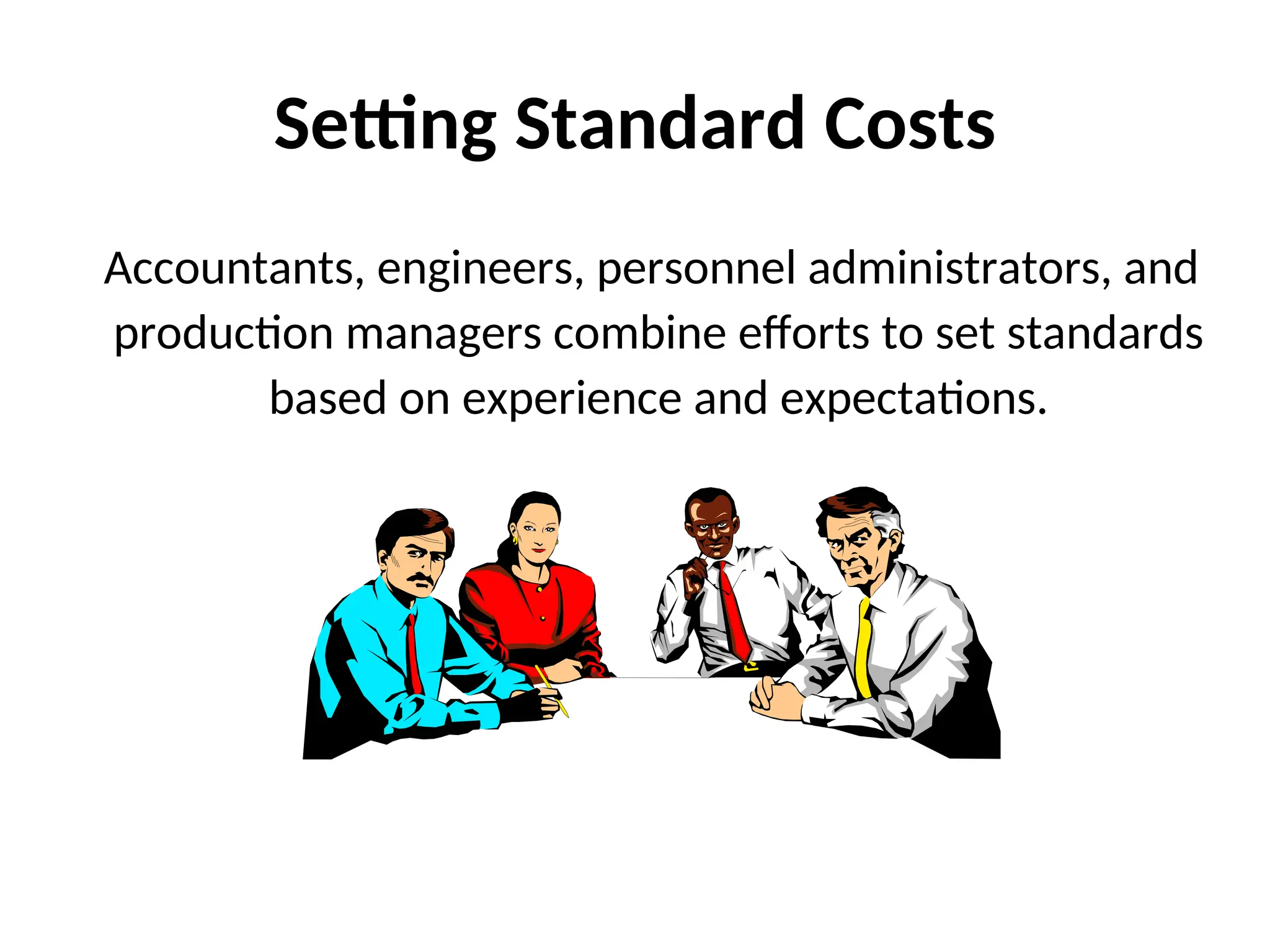 Setting Standard Costs
Accountants, engineers, personnel administrators, and
production managers combine efforts to set standards
based on experience and expectations.
 