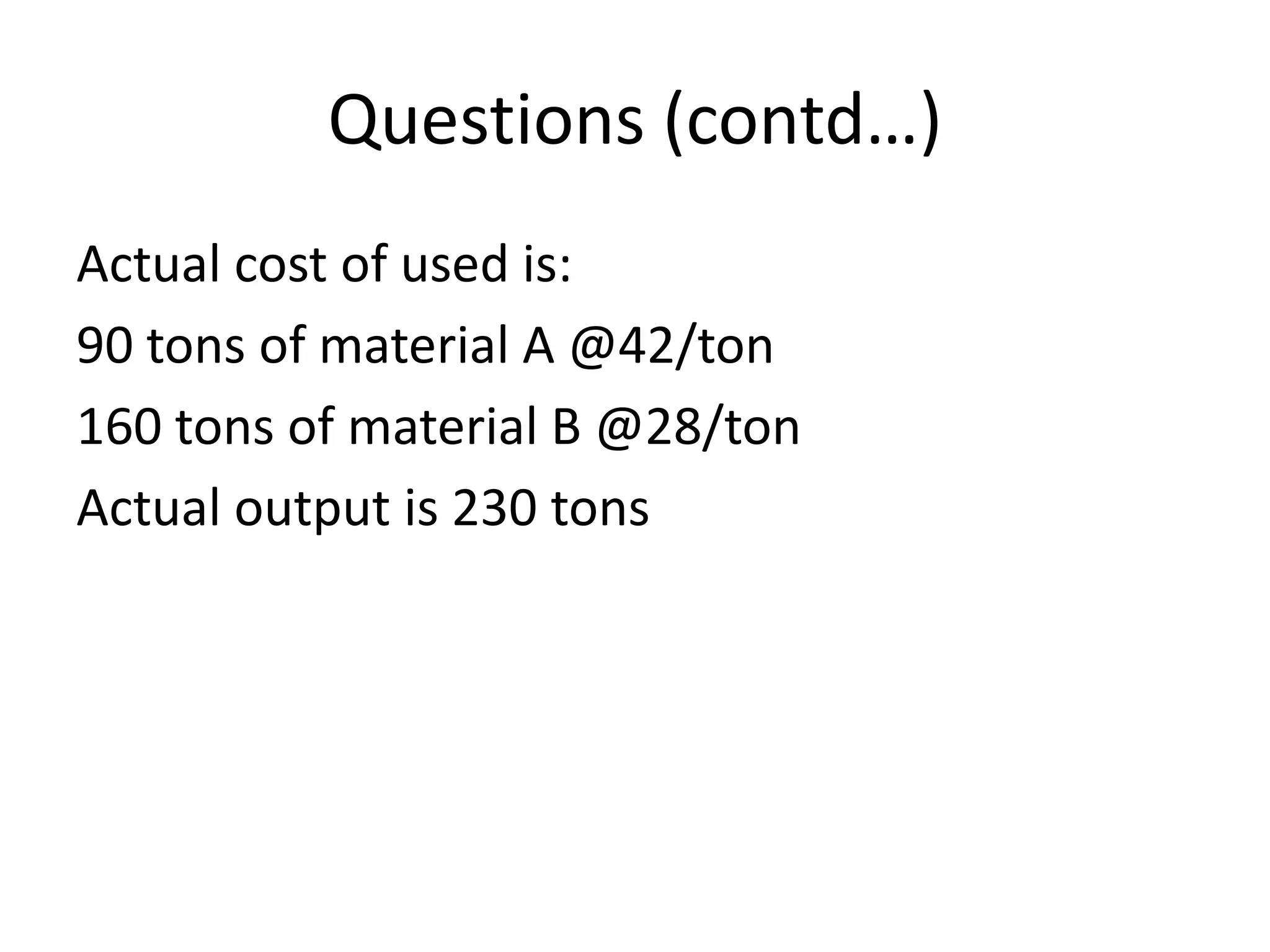 Questions (contd…)
Actual cost of used is:
90 tons of material A @42/ton
160 tons of material B @28/ton
Actual output is 230 tons
 