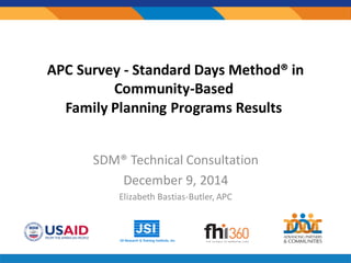 APC Survey - Standard Days Method® in
Community-Based
Family Planning Programs Results
SDM® Technical Consultation
December 9, 2014
Elizabeth Bastias-Butler, APC
 
