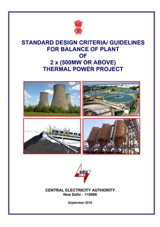 STANDARD DESIGN CRITERIA/ GUIDELINES
FOR BALANCE OF PLANT
OF
2 x (500MW OR ABOVE)
THERMAL POWER PROJECT
CENTRAL ELECTRICITY AUTHORITY
New Delhi – 110066
September 2010
 