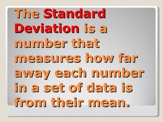 The  Standard Deviation  is a number that measures how far away each number in a set of data is from their mean. 