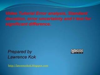 Video Tutorial Error analysis, Standard
deviation, error uncertainty and t test for
significant difference.




 Prepared by
 Lawrence Kok
 http://lawrencekok.blogspot.com
 