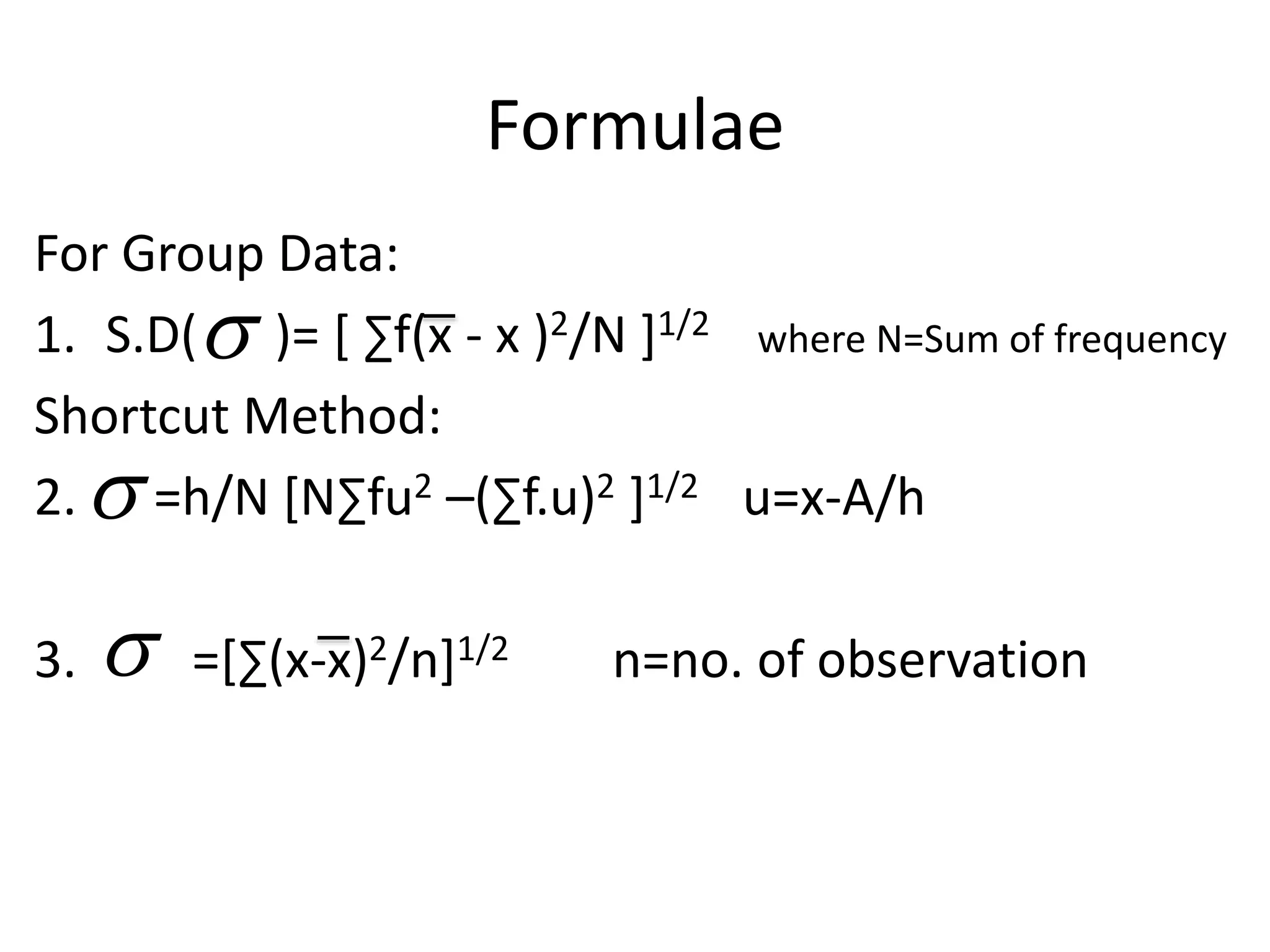 Formulae
For Group Data:
1. S.D( )= [ ∑f(x - x )2/N ]1/2 where N=Sum of frequency
Shortcut Method:
2. =h/N [N∑fu2 –(∑f.u)2 ]1/2 u=x-A/h
3. =[∑(x-x)2/n]1/2 n=no. of observation



 