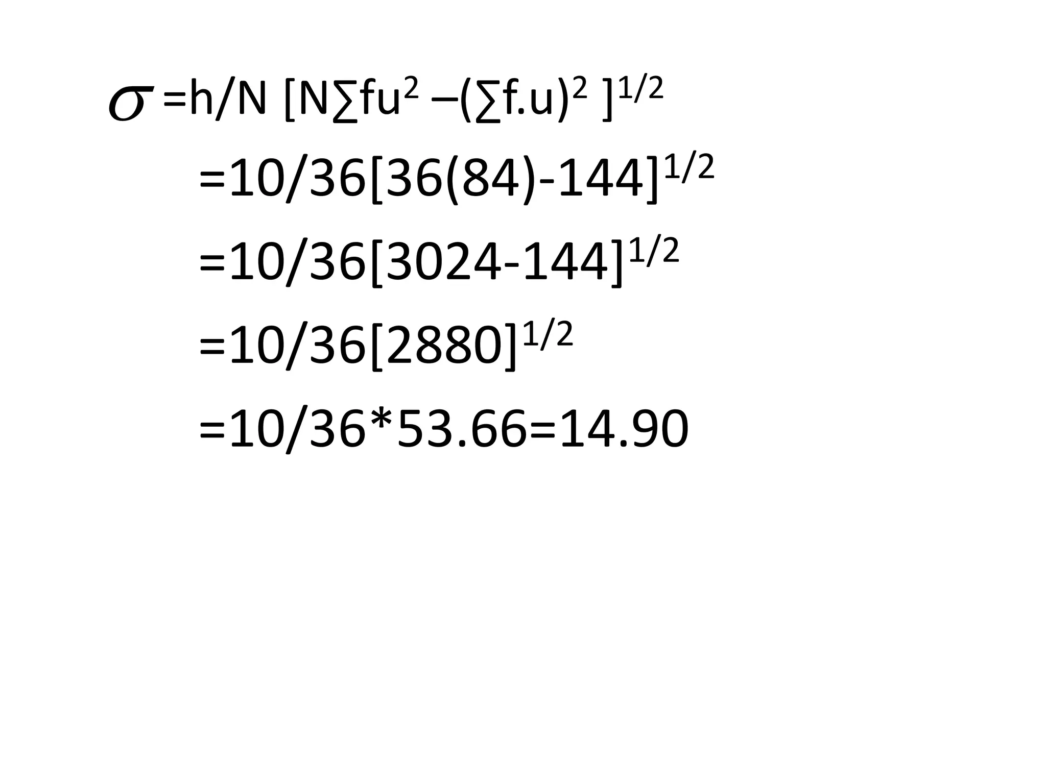 =10/36[36(84)-144]1/2
=10/36[3024-144]1/2
=10/36[2880]1/2
=10/36*53.66=14.90
 =h/N [N∑fu2 –(∑f.u)2 ]1/2
 