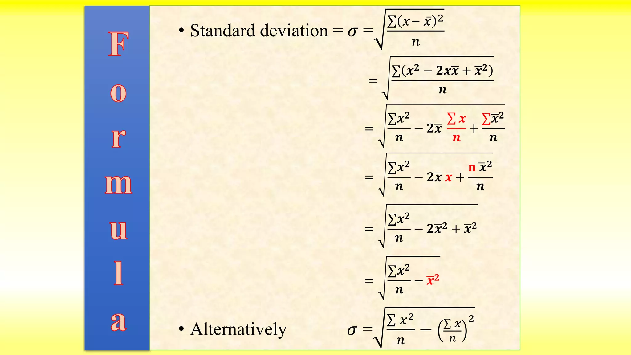 • Standard deviation = 𝜎 =
𝑥− 𝑥 2
𝑛
• Alternatively 𝜎 =
𝑥2
𝑛
− 𝑥
𝑛
2
=
𝒙 𝟐 − 𝟐𝒙 𝒙 + 𝒙 𝟐
𝒏
=
𝒙 𝟐
𝒏
− 𝟐 𝒙
𝒙
𝒏
+
𝒙 𝟐
𝒏
=
𝒙 𝟐
𝒏
− 𝟐 𝒙 𝒙 +
𝐧 𝒙 𝟐
𝒏
=
𝒙 𝟐
𝒏
− 𝟐 𝒙 𝟐 + 𝒙 𝟐
=
𝒙 𝟐
𝒏
− 𝒙 𝟐
 