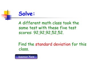 Solve:
Answer Now
A different math class took the
same test with these five test
scores: 92,92,92,52,52.
Find the standard deviation for this
class.
 