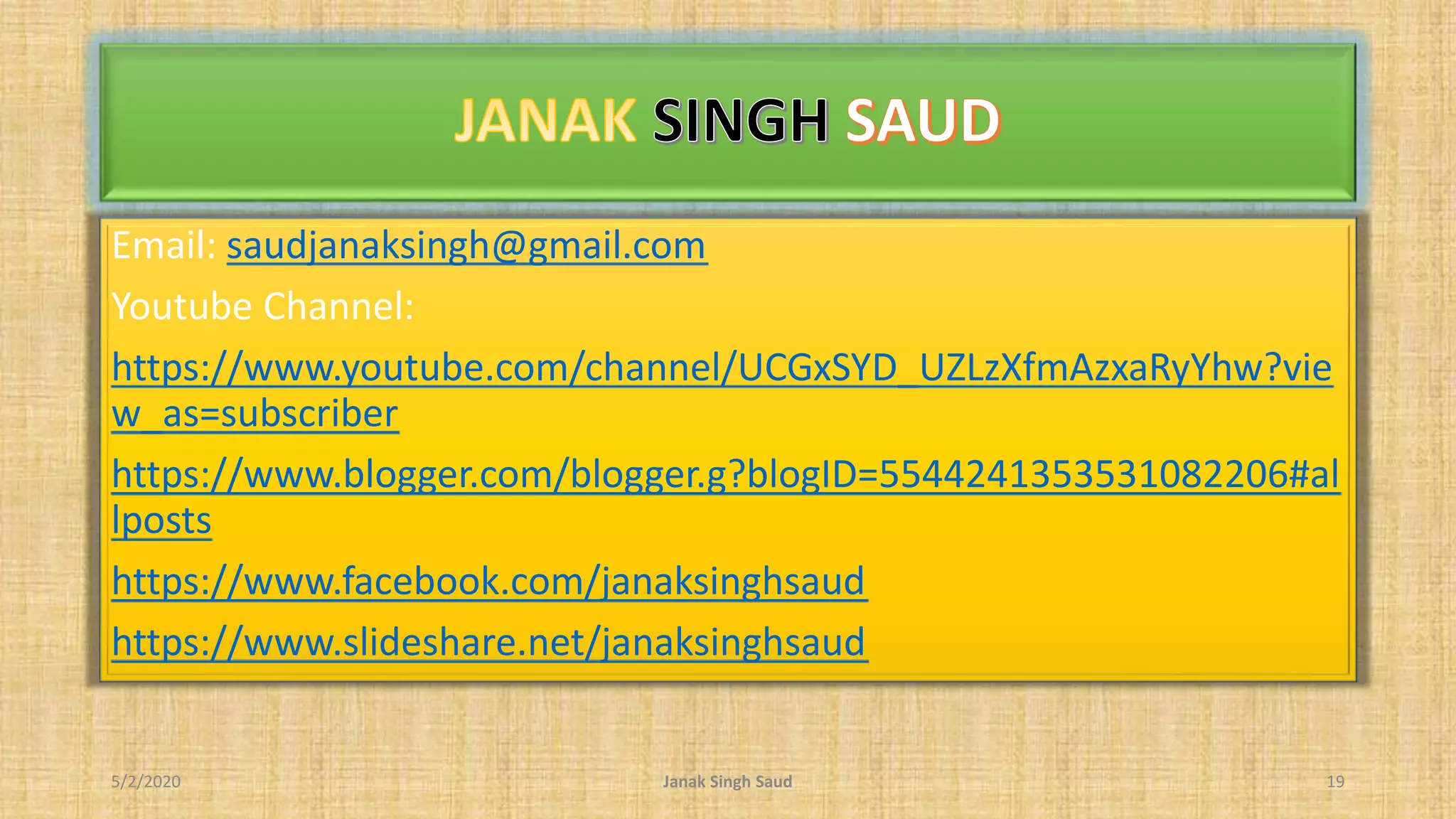 Email: saudjanaksingh@gmail.com
Youtube Channel:
https://www.youtube.com/channel/UCGxSYD_UZLzXfmAzxaRyYhw?vie
w_as=subscriber
https://www.blogger.com/blogger.g?blogID=5544241353531082206#al
lposts
https://www.facebook.com/janaksinghsaud
https://www.slideshare.net/janaksinghsaud
5/2/2020 Janak Singh Saud 19
 