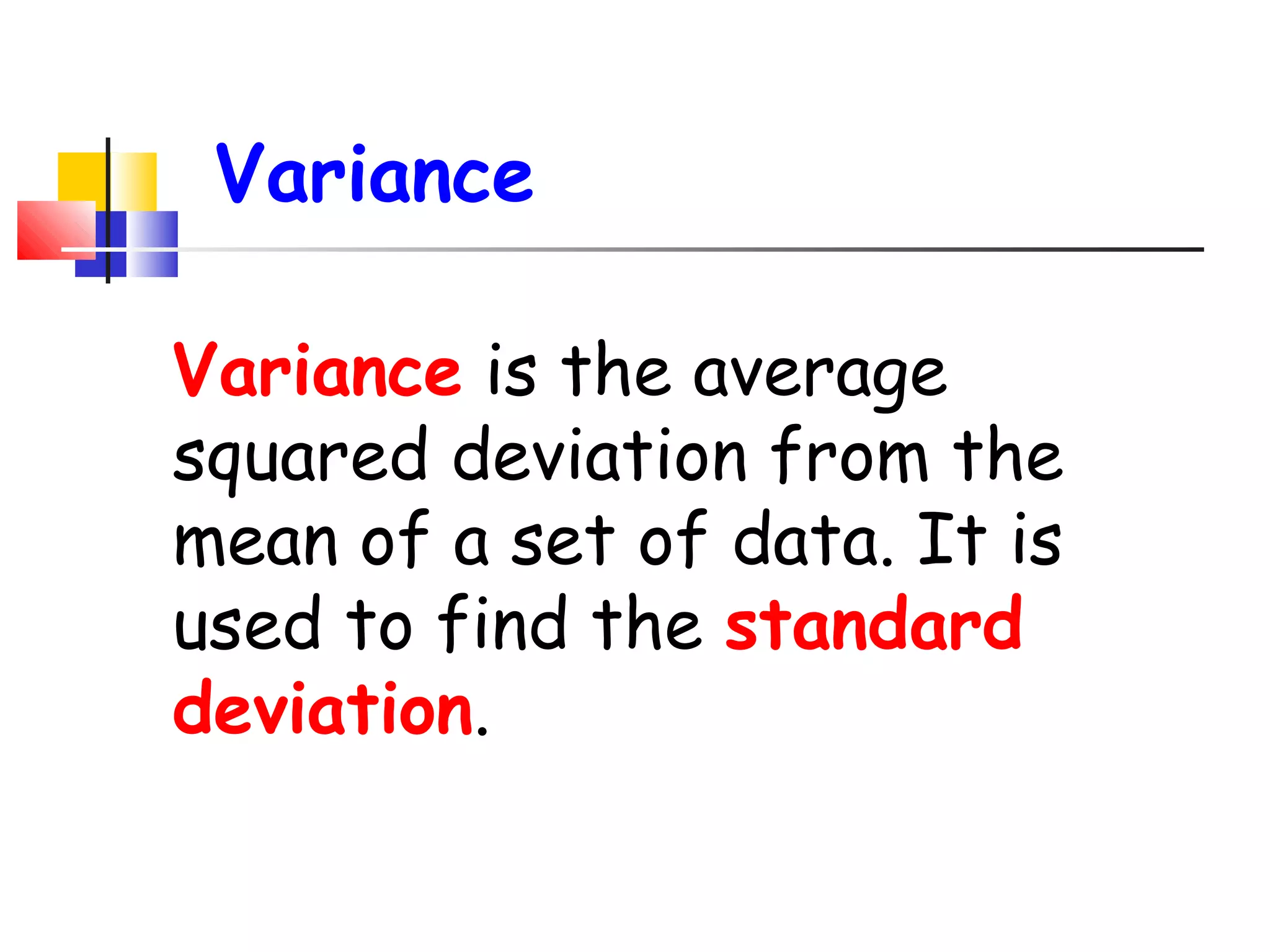 Variance
Variance is the average
squared deviation from the
mean of a set of data. It is
used to find the standard
deviation.

 