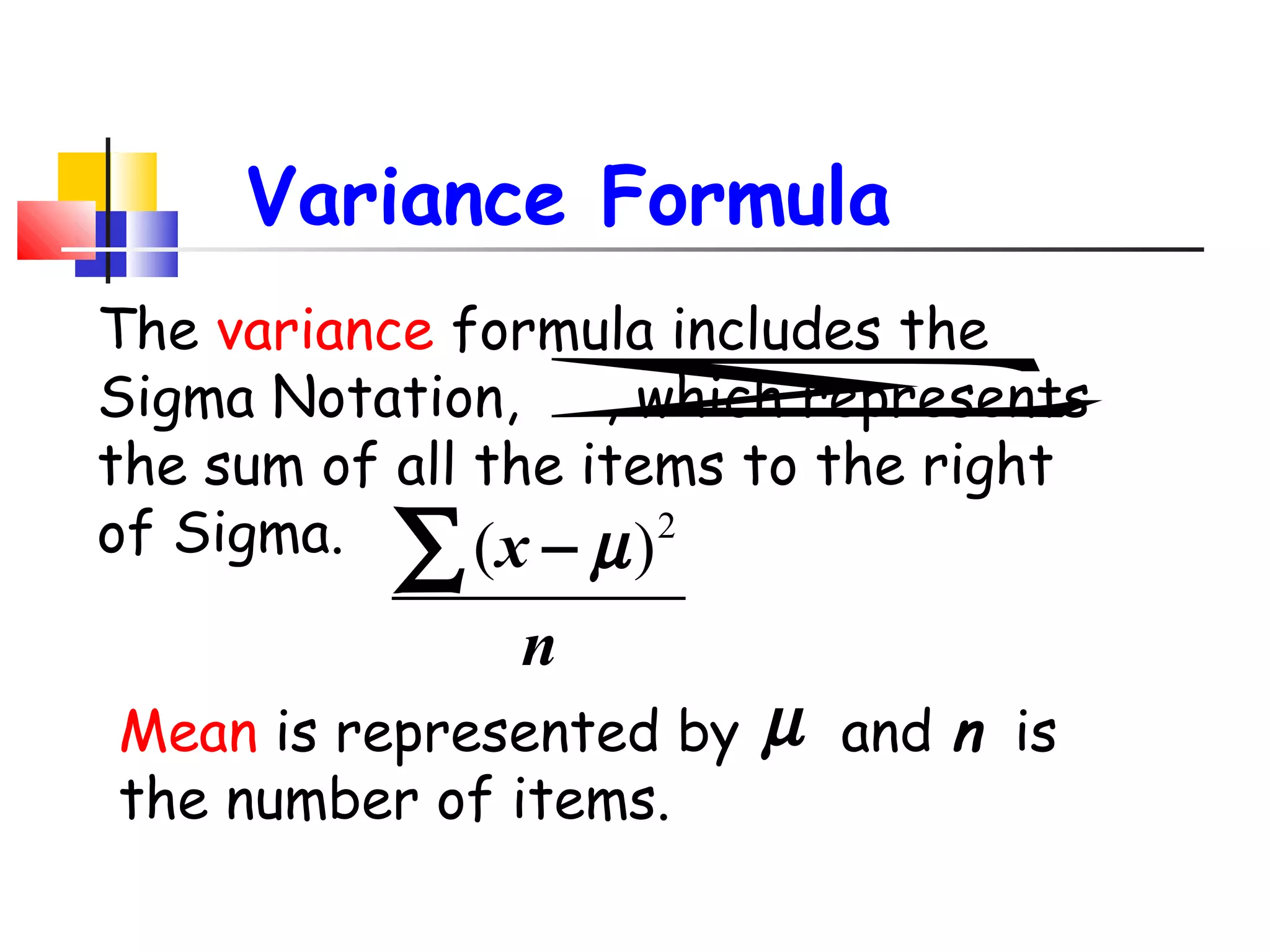 Variance Formula
The variance formula includes the
Sigma Notation, ∑
, which represents
the sum of all the items to the right
2
of Sigma.
(x − µ )

∑

n

Mean is represented by
the number of items.

µ

and n is

 