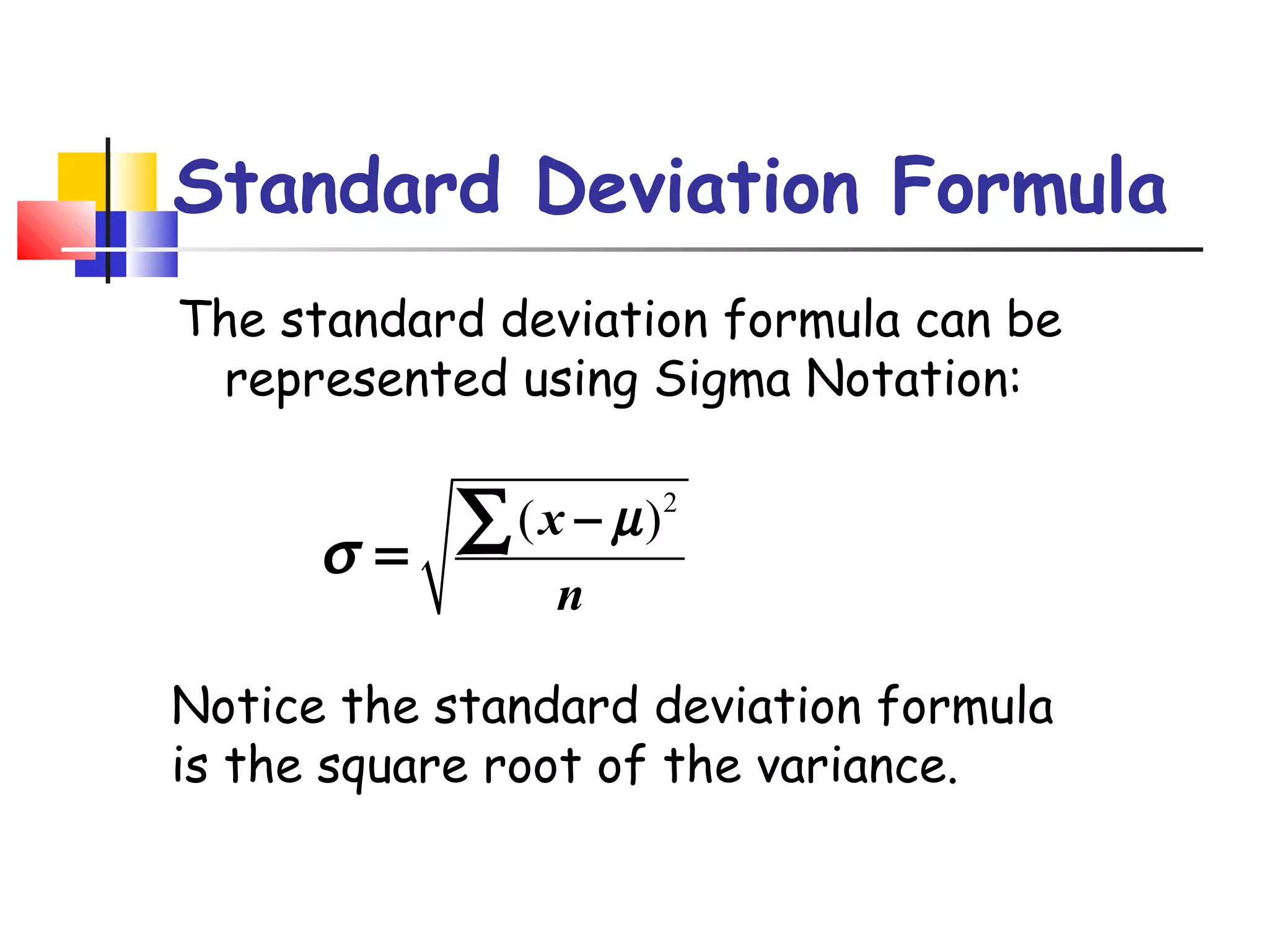 Standard Deviation Formula
The standard deviation formula can be
represented using Sigma Notation:

σ=

( x − µ )2
∑
n

Notice the standard deviation formula
is the square root of the variance.

 