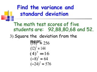 Find the variance and
standard deviation
The math test scores of five
students are: 92,88,80,68 and 52.
3) Square the deviation from the
2
mean: 256
(16) =

(12) = 144
2
(4) = 16
2
(− 8) = 64
2

( − 24) = 576
2

 