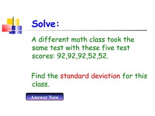 Solve:
A different math class took the
same test with these five test
scores: 92,92,92,52,52.
Find the standard deviation for this
class.
Answer Now

 