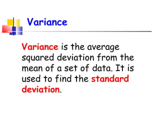 Variance
Variance is the average
squared deviation from the
mean of a set of data. It is
used to find the standard
deviation.

 