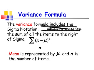 Variance Formula
The variance formula includes the
Sigma Notation, ∑
, which represents
the sum of all the items to the right
2
of Sigma.
(x − µ )

∑

n

Mean is represented by
the number of items.

µ

and n is

 
