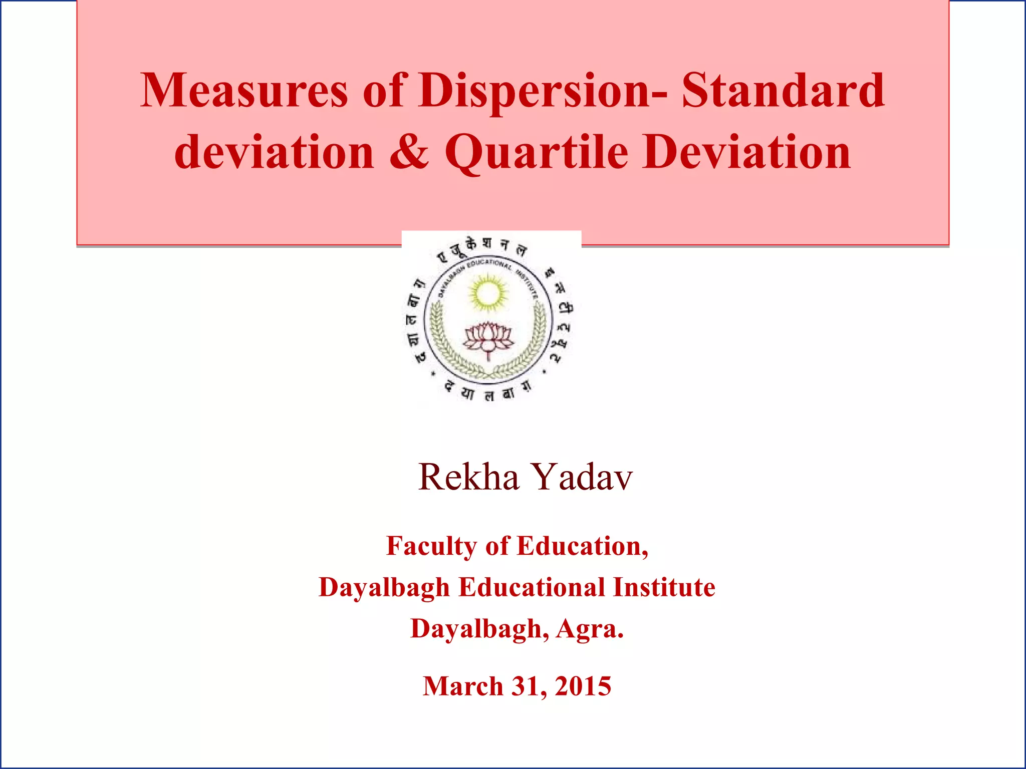 Measures of Dispersion- Standard
deviation & Quartile Deviation
Measures of Dispersion- Standard
deviation & Quartile Deviation
Rekha Yadav
Faculty of Education,
Dayalbagh Educational Institute
Dayalbagh, Agra.
March 31, 2015
 