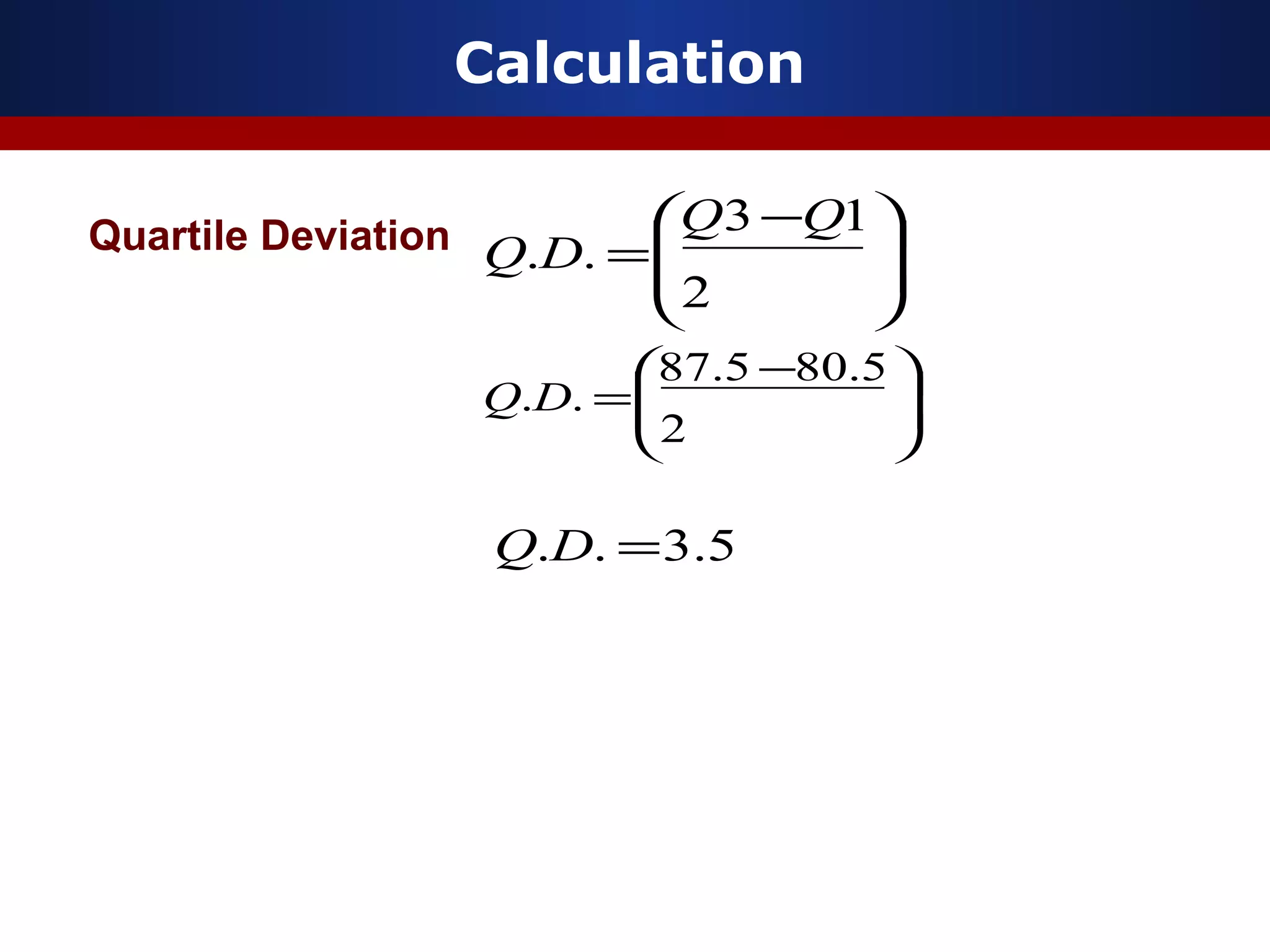 Calculation
Quartile Deviation







 −
=
2
13
..
QQ
DQ





 −
=
2
5.805.87
..DQ
5.3.. =DQ
 